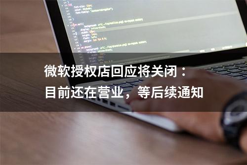 微软授权店回应将关闭 ：目前还在营业，等后续通知