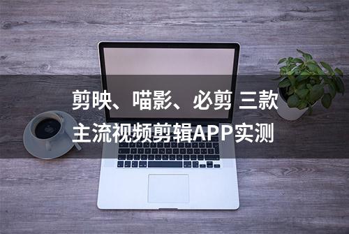 剪映、喵影、必剪 三款主流视频剪辑APP实测