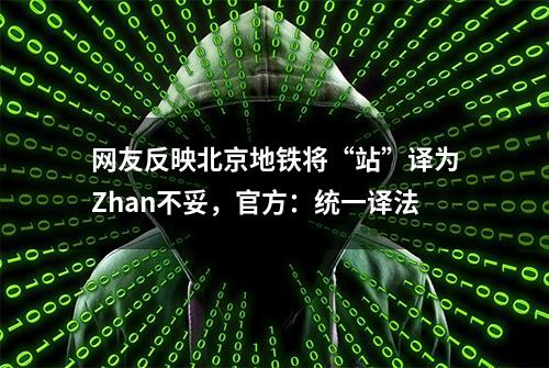 网友反映北京地铁将“站”译为Zhan不妥，官方：统一译法