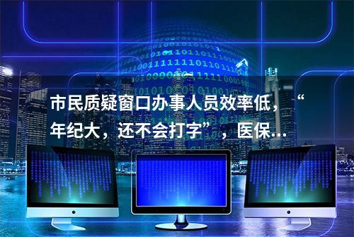 市民质疑窗口办事人员效率低，“年纪大，还不会打字”，医保局：年轻人都生病了，只剩他了