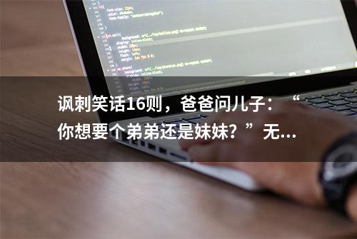 讽刺笑话16则，爸爸问儿子：“你想要个弟弟还是妹妹？”无语了