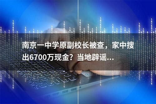 南京一中学原副校长被查，家中搜出6700万现金？当地辟谣：捏造