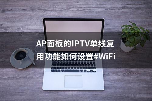 AP面板的IPTV单线复用功能如何设置#WiFi