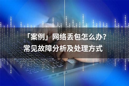 「案例」网络丢包怎么办？常见故障分析及处理方式