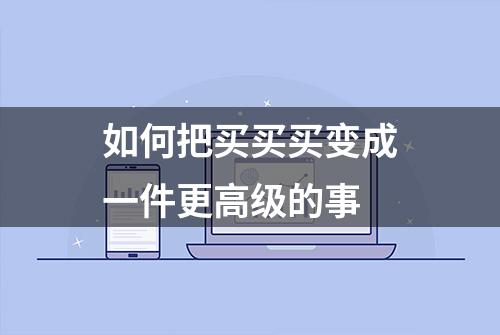 如何把买买买变成一件更高级的事