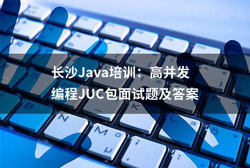 长沙Java培训：高并发编程JUC包面试题及答案