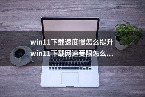 win11下载速度慢怎么提升 win11下载网速受限怎么改善