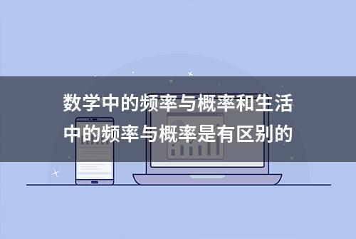 数学中的频率与概率和生活中的频率与概率是有区别的