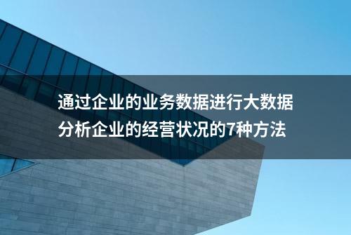 通过企业的业务数据进行大数据分析企业的经营状况的7种方法