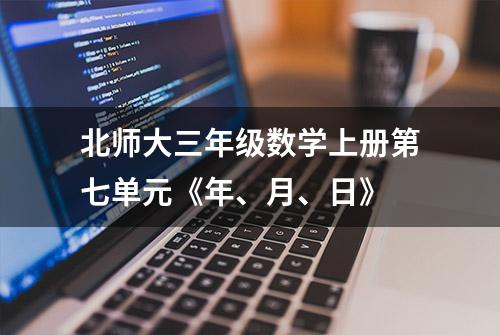 北师大三年级数学上册第七单元《年、月、日》