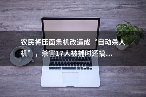 农民将压面条机改造成“自动杀人机”，杀害17人被捕时还搞科研