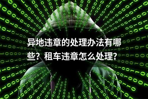 异地违章的处理办法有哪些？租车违章怎么处理？