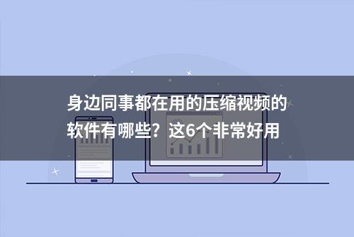 身边同事都在用的压缩视频的软件有哪些？这6个非常好用