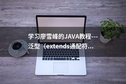 学习廖雪峰的JAVA教程---泛型（extends通配符、参数传递、限制）