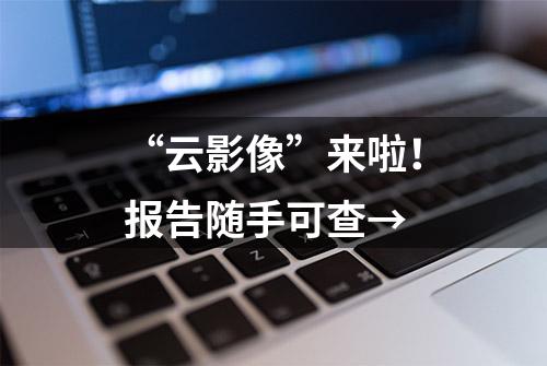 “云影像”来啦！报告随手可查→