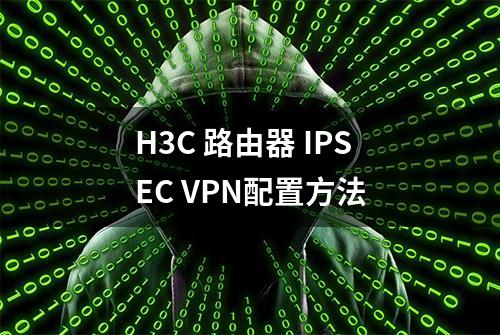 H3C 路由器 IPSEC VPN配置方法