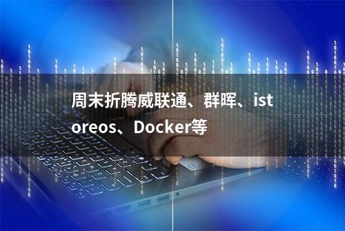 周末折腾威联通、群晖、istoreos、Docker等