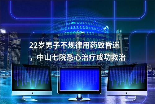 22岁男子不规律用药致昏迷，中山七院悉心治疗成功救治