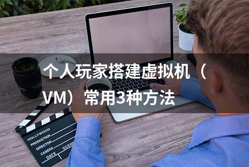 个人玩家搭建虚拟机（VM）常用3种方法