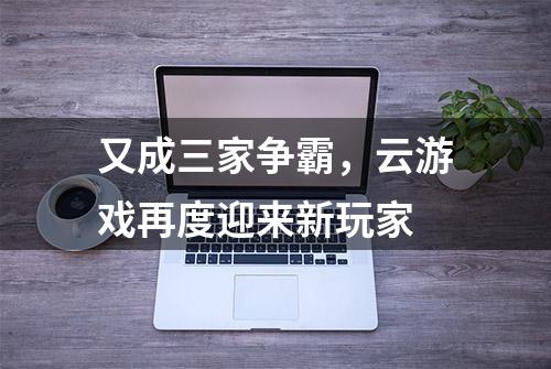 又成三家争霸，云游戏再度迎来新玩家