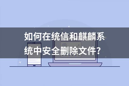 如何在统信和麒麟系统中安全删除文件？