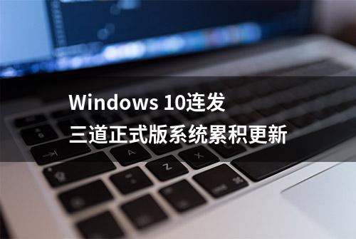 Windows 10连发三道正式版系统累积更新