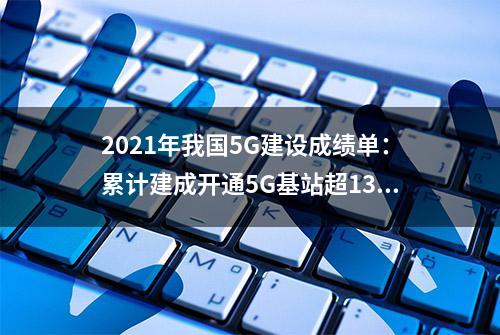 2021年我国5G建设成绩单：累计建成开通5G基站超139万个