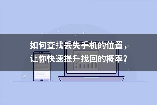 如何查找丢失手机的位置，让你快速提升找回的概率？