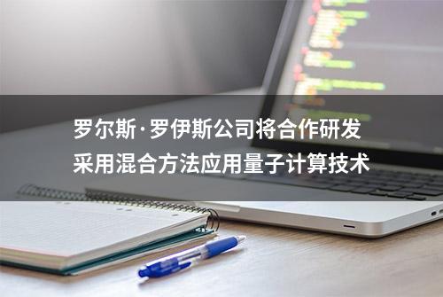 罗尔斯·罗伊斯公司将合作研发采用混合方法应用量子计算技术