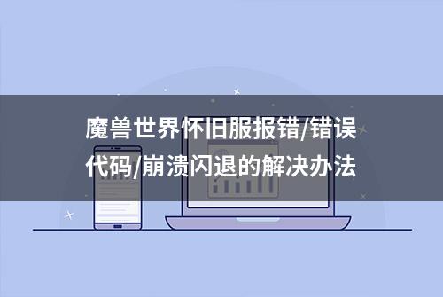 魔兽世界怀旧服报错/错误代码/崩溃闪退的解决办法