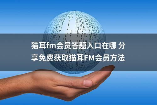 猫耳fm会员答题入口在哪 分享免费获取猫耳FM会员方法