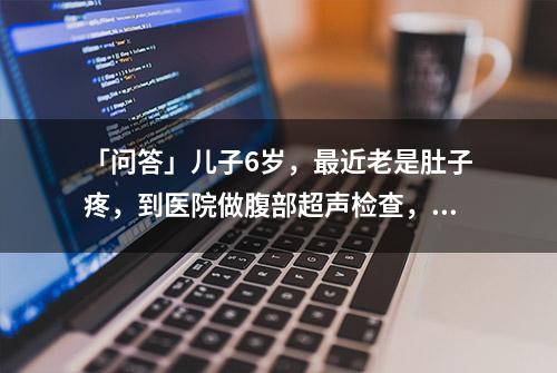 「问答」儿子6岁，最近老是肚子疼，到医院做腹部超声检查，说是肠系膜淋巴结肿大，这是个什么病啊？会引起肚子疼吗？