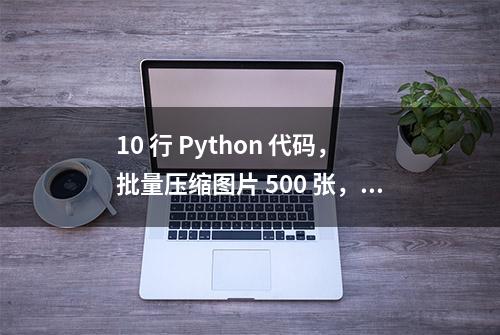 10 行 Python 代码，批量压缩图片 500 张，简直太强大了