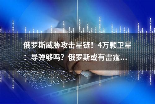 俄罗斯威胁攻击星链！4万颗卫星：导弹够吗？俄罗斯或有雷霆手段