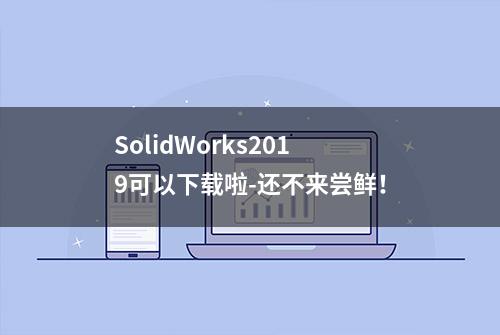 SolidWorks2019可以下载啦-还不来尝鲜！