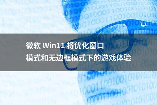 微软 Win11 将优化窗口模式和无边框模式下的游戏体验