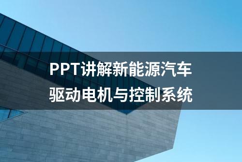 PPT讲解新能源汽车驱动电机与控制系统