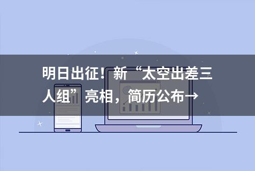 明日出征！新“太空出差三人组”亮相，简历公布→