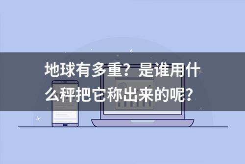 地球有多重？是谁用什么秤把它称出来的呢？