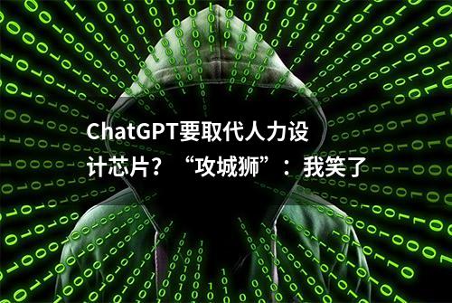 ChatGPT要取代人力设计芯片？“攻城狮”：我笑了