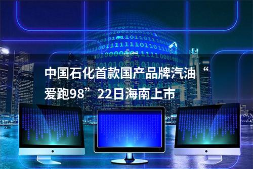 中国石化首款国产品牌汽油“爱跑98”22日海南上市