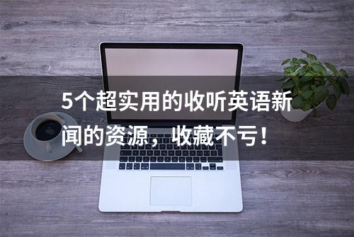 5个超实用的收听英语新闻的资源，收藏不亏！