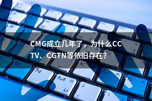 CMG成立几年了，为什么CCTV、CGTN等依旧存在？