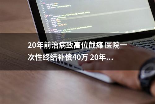 20年前治病致高位截瘫 医院一次性终结补偿40万 20年后起诉医院还能获赔吗？