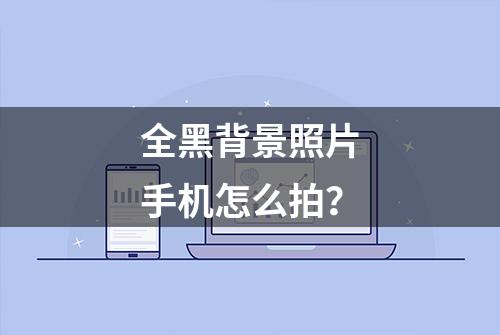 全黑背景照片手机怎么拍？