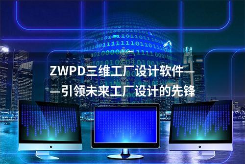 ZWPD三维工厂设计软件——引领未来工厂设计的先锋