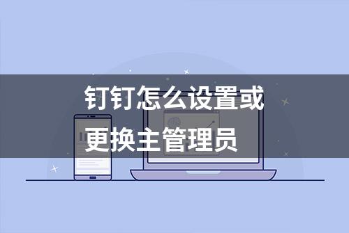 钉钉怎么设置或更换主管理员