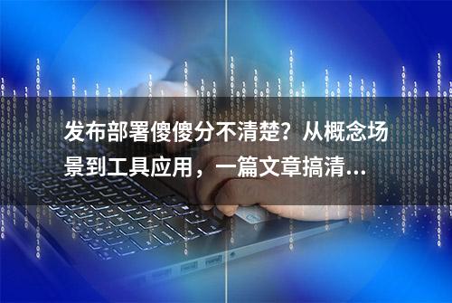 发布部署傻傻分不清楚？从概念场景到工具应用，一篇文章搞清楚