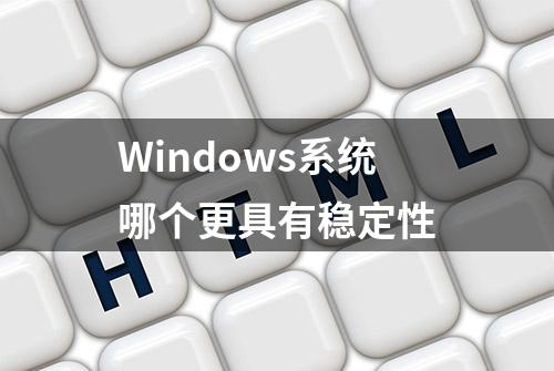 Windows系统哪个更具有稳定性