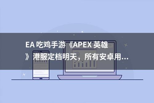 EA 吃鸡手游《APEX 英雄》港服定档明天，所有安卓用户均可试玩